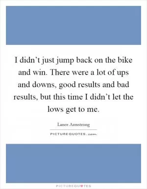 I didn’t just jump back on the bike and win. There were a lot of ups and downs, good results and bad results, but this time I didn’t let the lows get to me Picture Quote #1