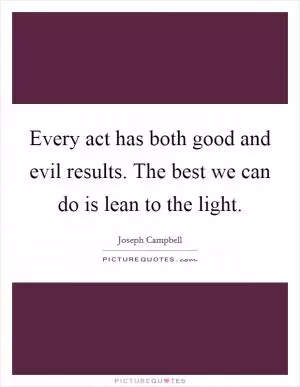 Every act has both good and evil results. The best we can do is lean to the light Picture Quote #1