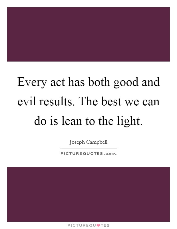 Every act has both good and evil results. The best we can do is lean to the light. Picture Quote #1