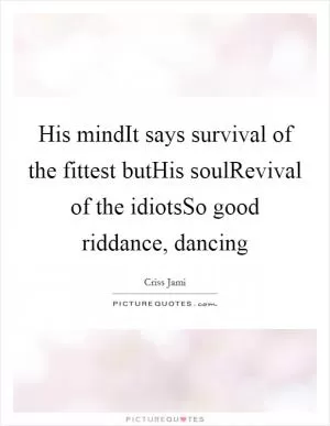 His mindIt says survival of the fittest butHis soulRevival of the idiotsSo good riddance, dancing Picture Quote #1