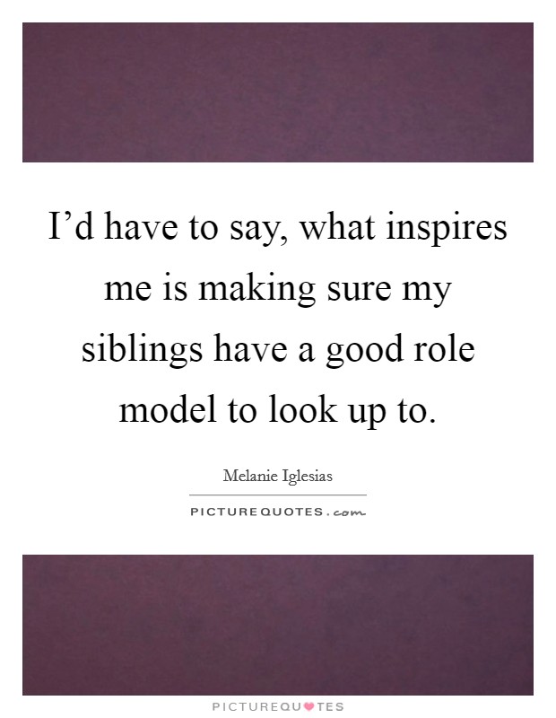 I'd have to say, what inspires me is making sure my siblings have a good role model to look up to. Picture Quote #1