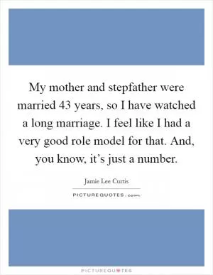 My mother and stepfather were married 43 years, so I have watched a long marriage. I feel like I had a very good role model for that. And, you know, it’s just a number Picture Quote #1