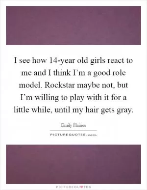 I see how 14-year old girls react to me and I think I’m a good role model. Rockstar maybe not, but I’m willing to play with it for a little while, until my hair gets gray Picture Quote #1