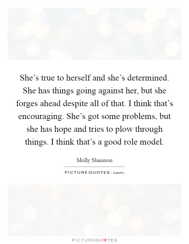 She's true to herself and she's determined. She has things going against her, but she forges ahead despite all of that. I think that's encouraging. She's got some problems, but she has hope and tries to plow through things. I think that's a good role model. Picture Quote #1