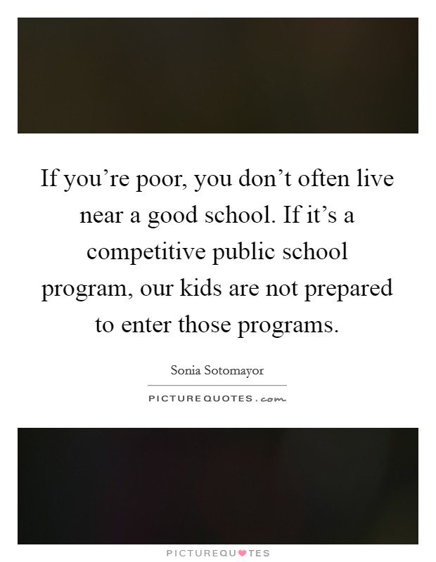 If you're poor, you don't often live near a good school. If it's a competitive public school program, our kids are not prepared to enter those programs. Picture Quote #1