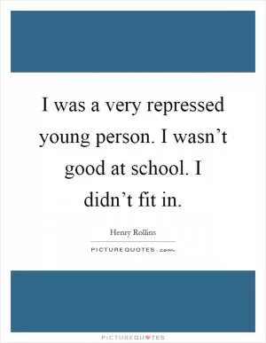 I was a very repressed young person. I wasn’t good at school. I didn’t fit in Picture Quote #1