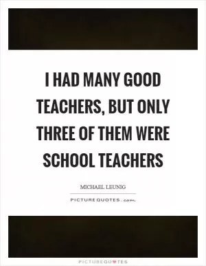 I had many good teachers, but only three of them were school teachers Picture Quote #1
