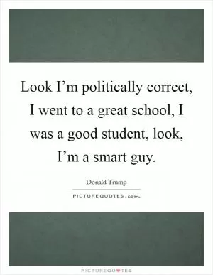 Look I’m politically correct, I went to a great school, I was a good student, look, I’m a smart guy Picture Quote #1