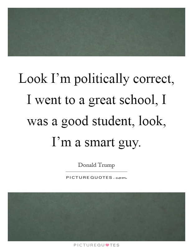 Look I'm politically correct, I went to a great school, I was a good student, look, I'm a smart guy. Picture Quote #1