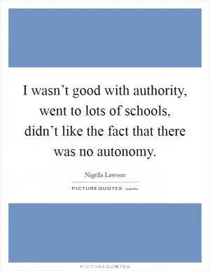 I wasn’t good with authority, went to lots of schools, didn’t like the fact that there was no autonomy Picture Quote #1