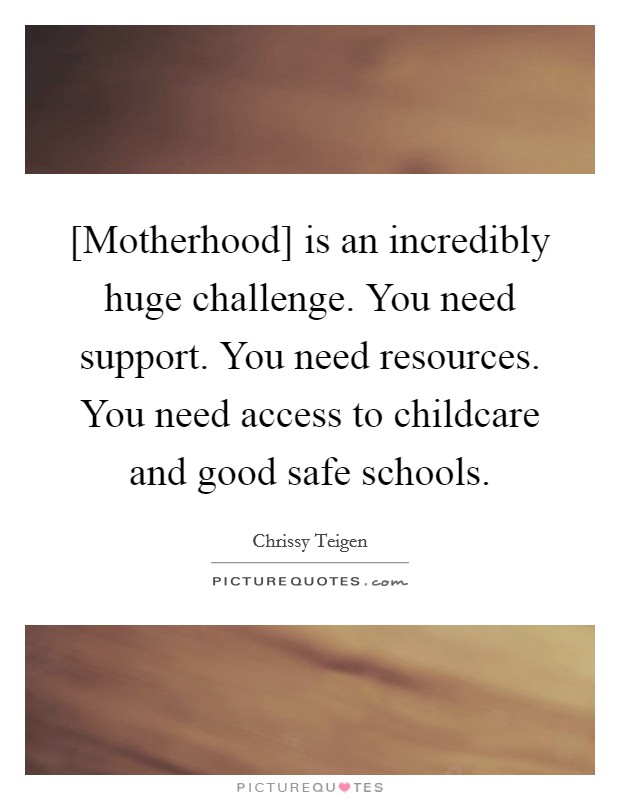 [Motherhood] is an incredibly huge challenge. You need support. You need resources. You need access to childcare and good safe schools. Picture Quote #1