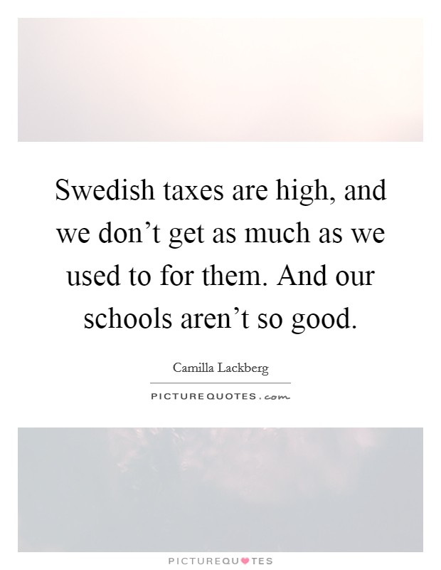 Swedish taxes are high, and we don't get as much as we used to for them. And our schools aren't so good. Picture Quote #1