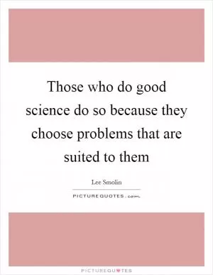 Those who do good science do so because they choose problems that are suited to them Picture Quote #1