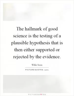The hallmark of good science is the testing of a plausible hypothesis that is then either supported or rejected by the evidence Picture Quote #1