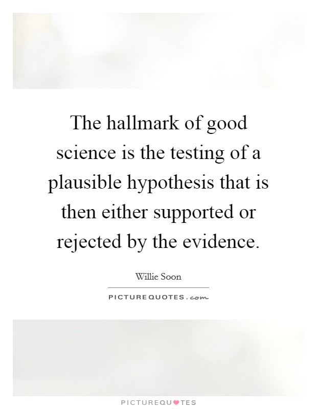 The hallmark of good science is the testing of a plausible hypothesis that is then either supported or rejected by the evidence. Picture Quote #1