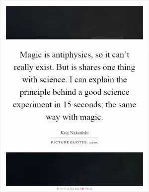 Magic is antiphysics, so it can’t really exist. But is shares one thing with science. I can explain the principle behind a good science experiment in 15 seconds; the same way with magic Picture Quote #1