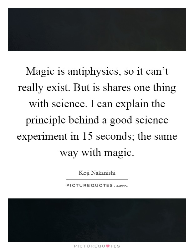 Magic is antiphysics, so it can't really exist. But is shares one thing with science. I can explain the principle behind a good science experiment in 15 seconds; the same way with magic. Picture Quote #1