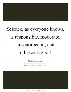 Science, as everyone knows, is responsible, moderate, unsentimental, and otherwise good Picture Quote #1
