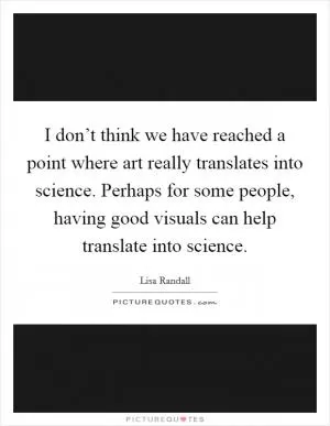I don’t think we have reached a point where art really translates into science. Perhaps for some people, having good visuals can help translate into science Picture Quote #1