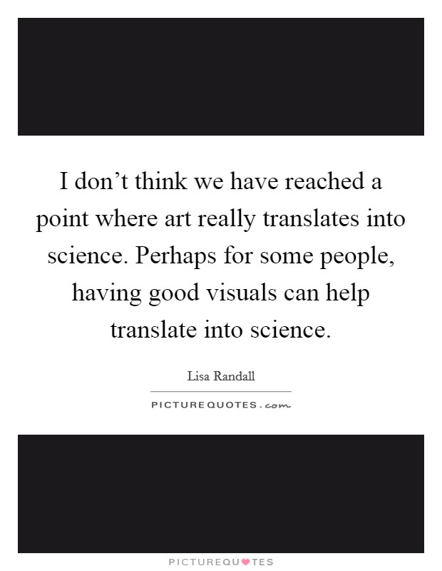 I don't think we have reached a point where art really translates into science. Perhaps for some people, having good visuals can help translate into science. Picture Quote #1