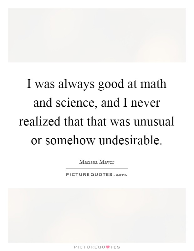 I was always good at math and science, and I never realized that that was unusual or somehow undesirable. Picture Quote #1