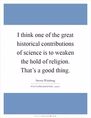 I think one of the great historical contributions of science is to weaken the hold of religion. That’s a good thing Picture Quote #1