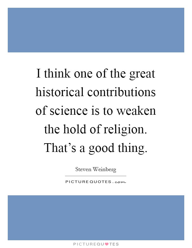 I think one of the great historical contributions of science is to weaken the hold of religion. That's a good thing. Picture Quote #1