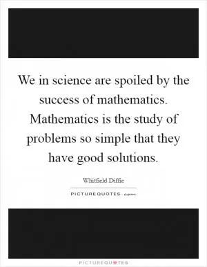 We in science are spoiled by the success of mathematics. Mathematics is the study of problems so simple that they have good solutions Picture Quote #1