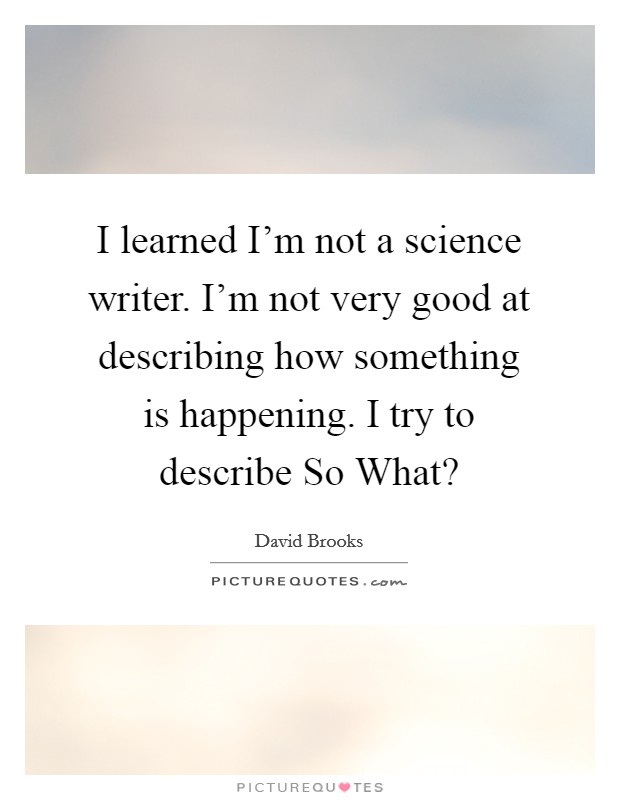 I learned I'm not a science writer. I'm not very good at describing how something is happening. I try to describe So What? Picture Quote #1