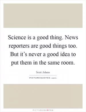 Science is a good thing. News reporters are good things too. But it’s never a good idea to put them in the same room Picture Quote #1