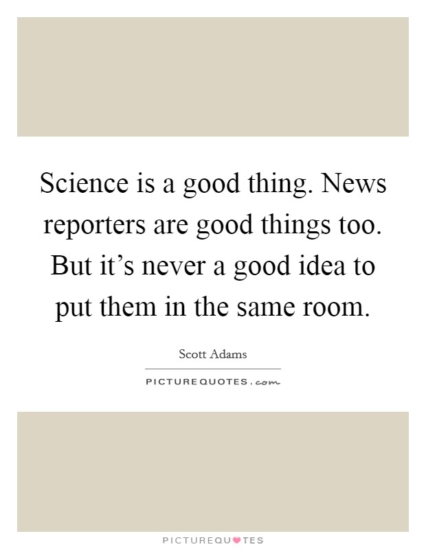 Science is a good thing. News reporters are good things too. But it's never a good idea to put them in the same room. Picture Quote #1