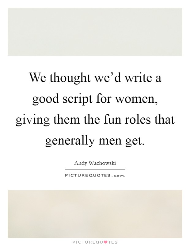 We thought we'd write a good script for women, giving them the fun roles that generally men get. Picture Quote #1