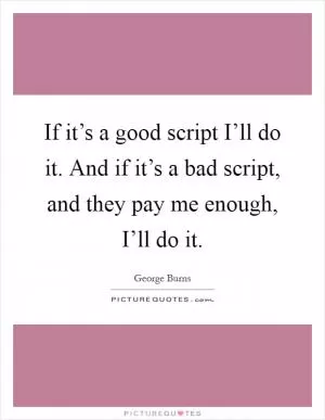 If it’s a good script I’ll do it. And if it’s a bad script, and they pay me enough, I’ll do it Picture Quote #1