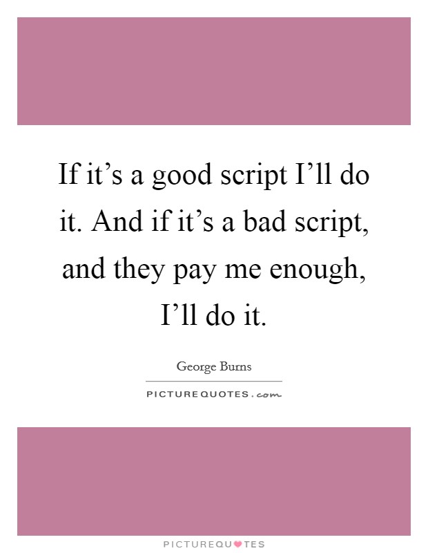 If it's a good script I'll do it. And if it's a bad script, and they pay me enough, I'll do it. Picture Quote #1