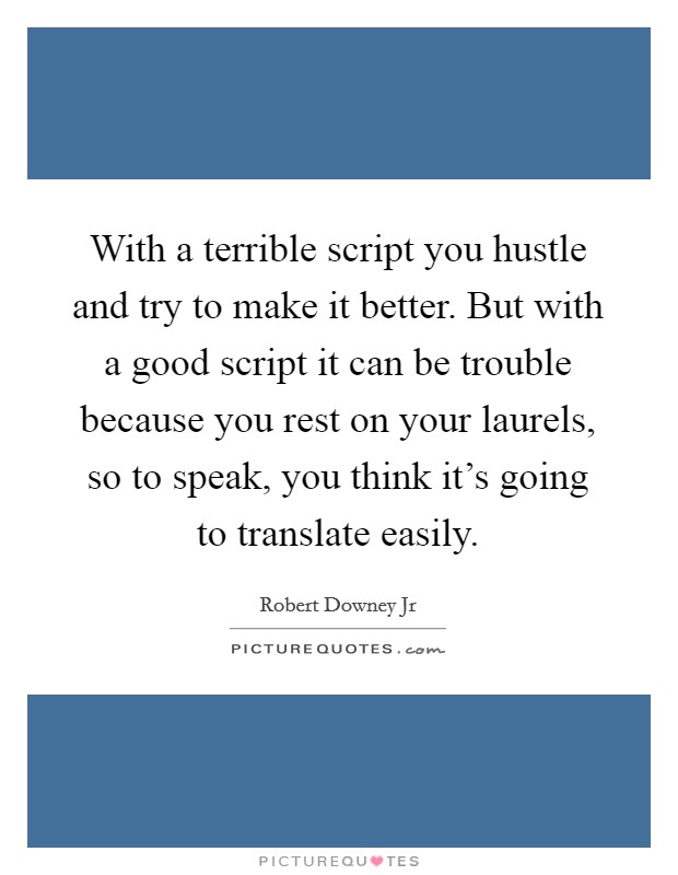 With a terrible script you hustle and try to make it better. But with a good script it can be trouble because you rest on your laurels, so to speak, you think it's going to translate easily. Picture Quote #1