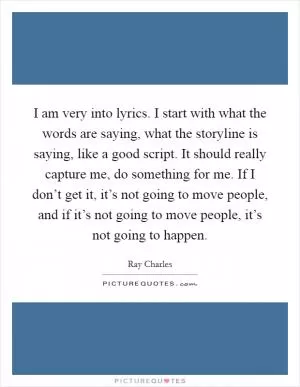 I am very into lyrics. I start with what the words are saying, what the storyline is saying, like a good script. It should really capture me, do something for me. If I don’t get it, it’s not going to move people, and if it’s not going to move people, it’s not going to happen Picture Quote #1