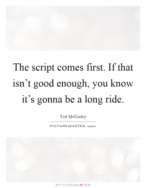 The script comes first. If that isn't good enough, you know it's gonna be a long ride. Picture Quote #1