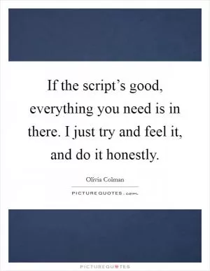 If the script’s good, everything you need is in there. I just try and feel it, and do it honestly Picture Quote #1