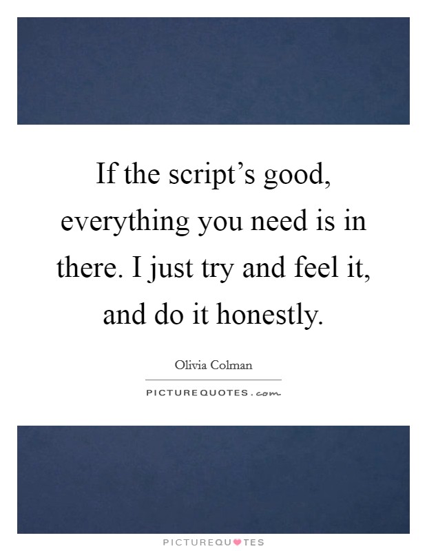If the script's good, everything you need is in there. I just try and feel it, and do it honestly. Picture Quote #1