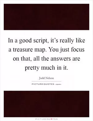 In a good script, it’s really like a treasure map. You just focus on that, all the answers are pretty much in it Picture Quote #1