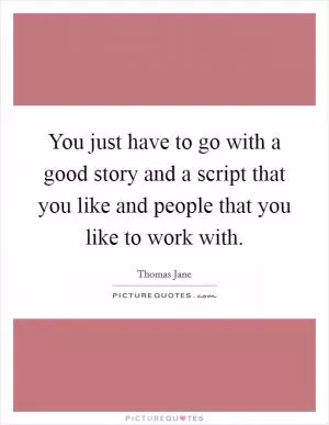 You just have to go with a good story and a script that you like and people that you like to work with Picture Quote #1
