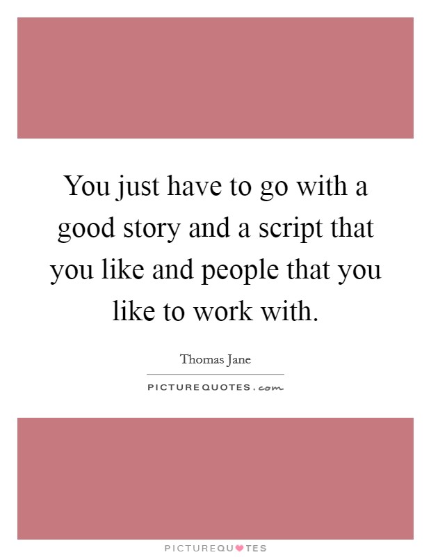 You just have to go with a good story and a script that you like and people that you like to work with. Picture Quote #1