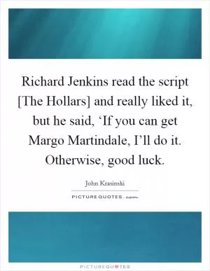 Richard Jenkins read the script [The Hollars] and really liked it, but he said, ‘If you can get Margo Martindale, I’ll do it. Otherwise, good luck Picture Quote #1