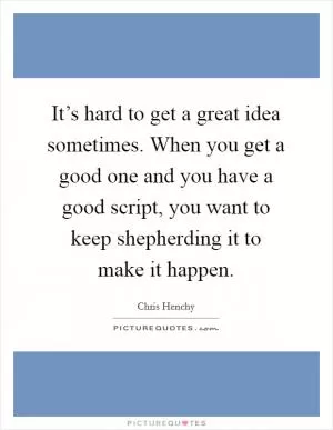 It’s hard to get a great idea sometimes. When you get a good one and you have a good script, you want to keep shepherding it to make it happen Picture Quote #1