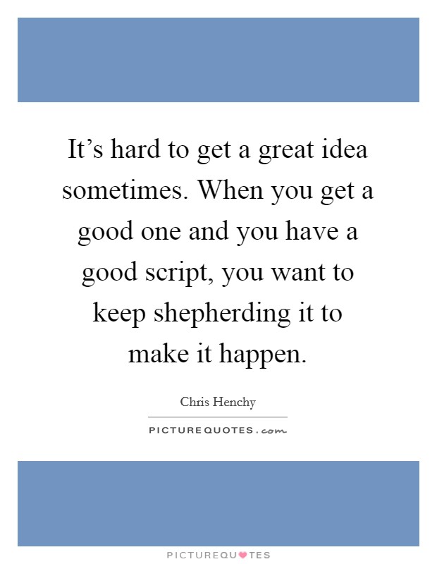 It's hard to get a great idea sometimes. When you get a good one and you have a good script, you want to keep shepherding it to make it happen. Picture Quote #1