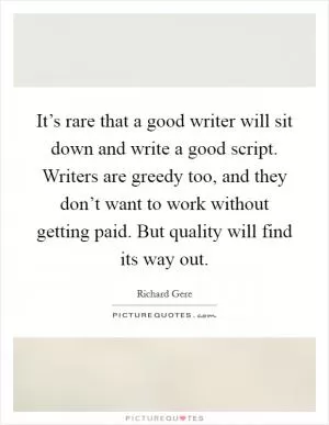 It’s rare that a good writer will sit down and write a good script. Writers are greedy too, and they don’t want to work without getting paid. But quality will find its way out Picture Quote #1