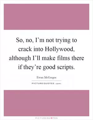 So, no, I’m not trying to crack into Hollywood, although I’ll make films there if they’re good scripts Picture Quote #1