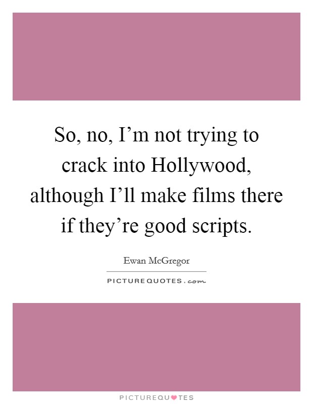 So, no, I'm not trying to crack into Hollywood, although I'll make films there if they're good scripts. Picture Quote #1