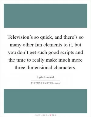 Television’s so quick, and there’s so many other fun elements to it, but you don’t get such good scripts and the time to really make much more three dimensional characters Picture Quote #1
