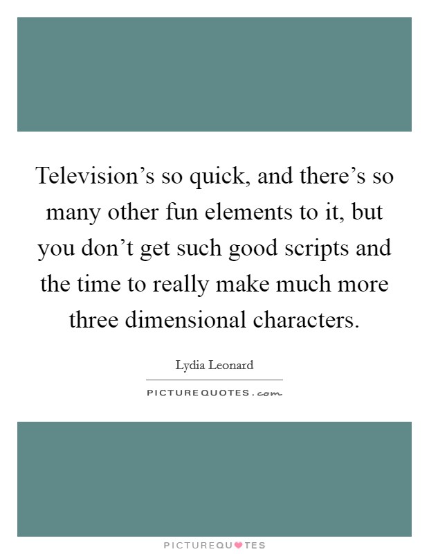 Television's so quick, and there's so many other fun elements to it, but you don't get such good scripts and the time to really make much more three dimensional characters. Picture Quote #1